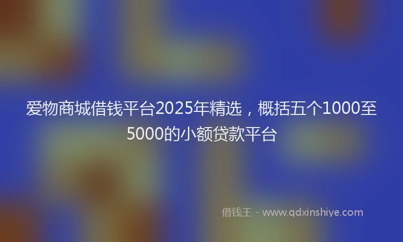 爱物商城借钱平台2025年精选，概括五个1000至5000的小额贷款平台
