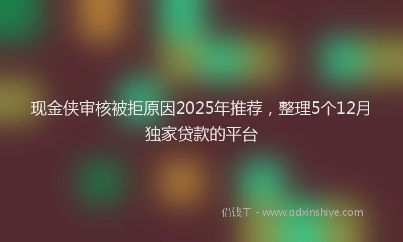 现金侠审核被拒原因2025年推荐，整理5个12月独家贷款的平台
