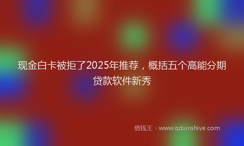 现金白卡被拒了2025年推荐，概括五个高能分期贷款软件新秀
