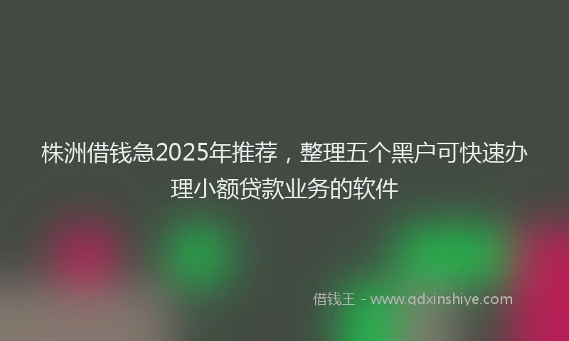 株洲借钱急2025年推荐，整理五个黑户可快速办理小额贷款业务的软件
