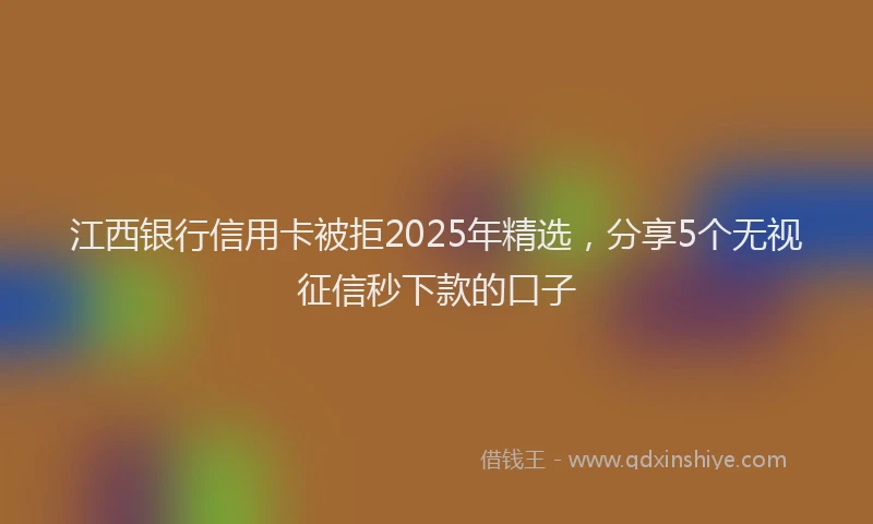 江西银行信用卡被拒2025年精选，分享5个无视征信秒下款的口子