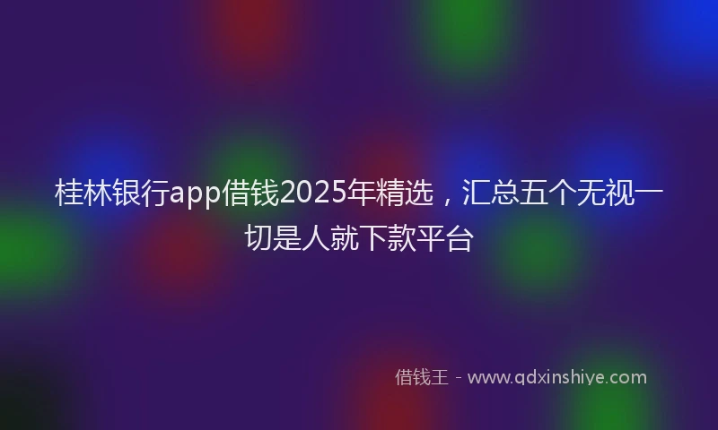 桂林银行app借钱2025年精选，汇总五个无视一切是人就下款平台