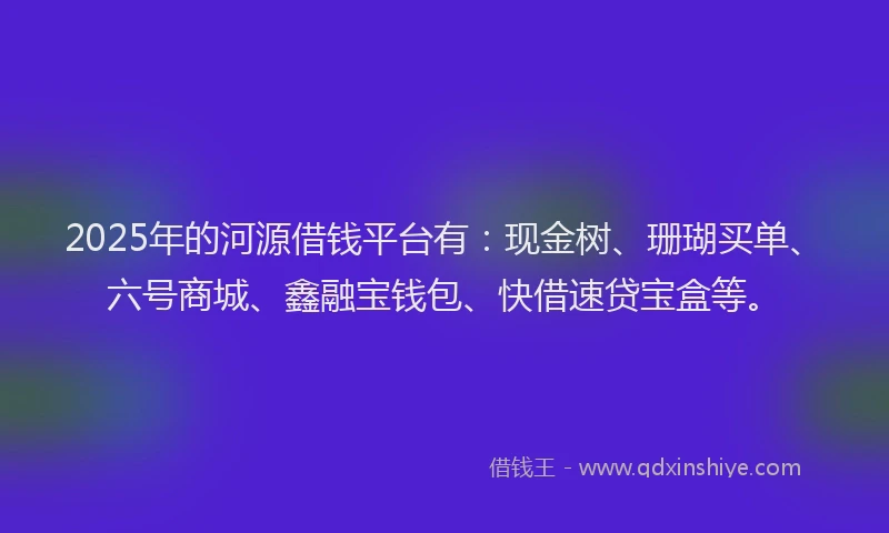 2025年的河源借钱平台有：现金树、珊瑚买单、六号商城、鑫融宝钱包、快借速贷宝盒等。