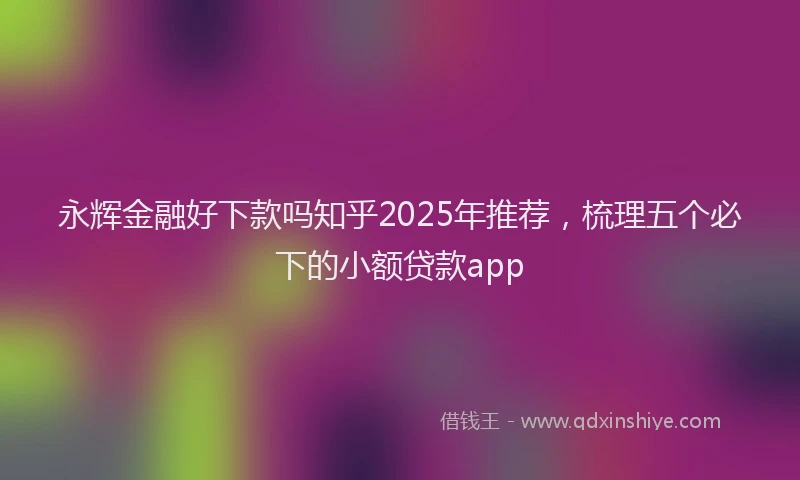 永辉金融好下款吗知乎2025年推荐，梳理五个必下的小额贷款app