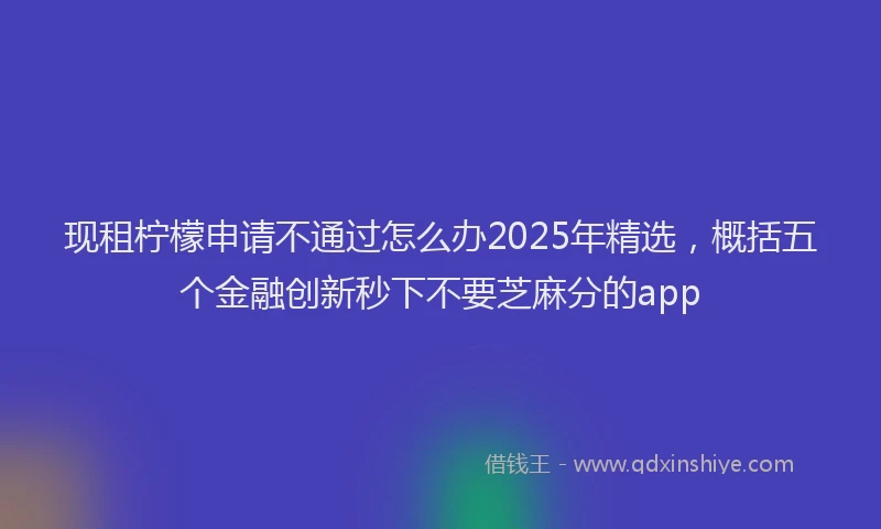 现租柠檬申请不通过怎么办2025年精选，概括五个金融创新秒下不要芝麻分的app