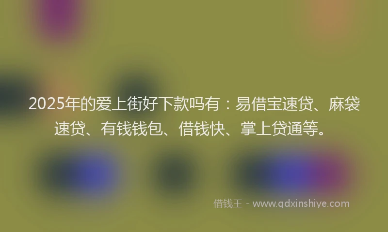 2025年的爱上街好下款吗有：易借宝速贷、麻袋速贷、有钱钱包、借钱快、掌上贷通等。