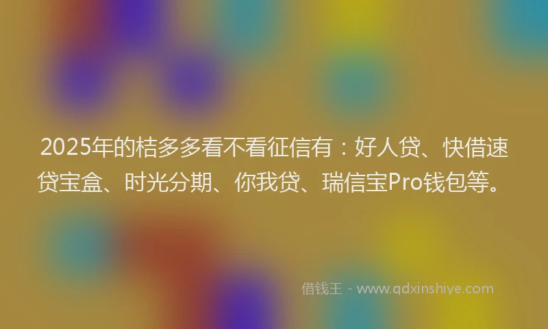 2025年的桔多多看不看征信有：好人贷、快借速贷宝盒、时光分期、你我贷、瑞信宝Pro钱包等。