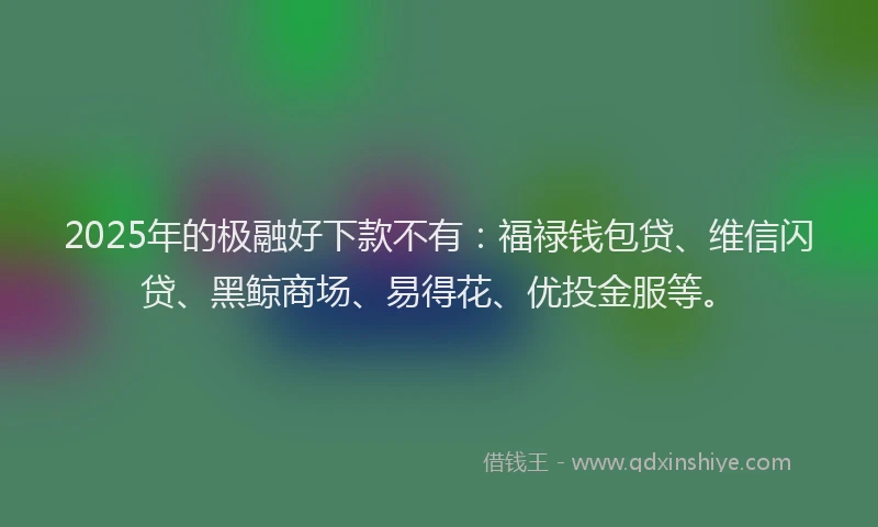 2025年的极融好下款不有：福禄钱包贷、维信闪贷、黑鲸商场、易得花、优投金服等。