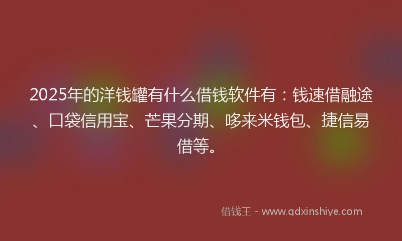 2025年的洋钱罐有什么借钱软件有：钱速借融途、口袋信用宝、芒果分期、哆来米钱包、捷信易借等。
