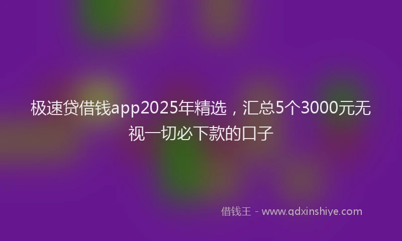 极速贷借钱app2025年精选，汇总5个3000元无视一切必下款的口子