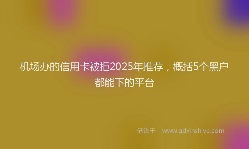 机场办的信用卡被拒2025年推荐，概括5个黑户都能下的平台