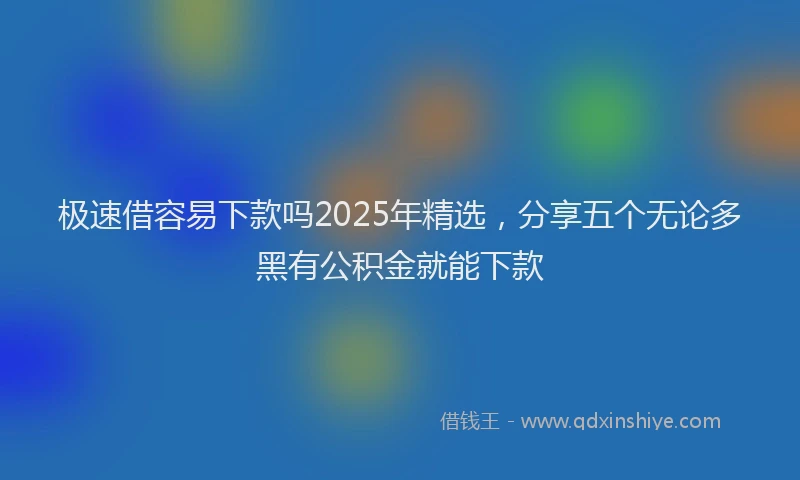 极速借容易下款吗2025年精选，分享五个无论多黑有公积金就能下款