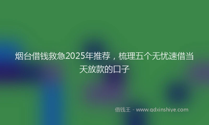 烟台借钱救急2025年推荐，梳理五个无忧速借当天放款的口子