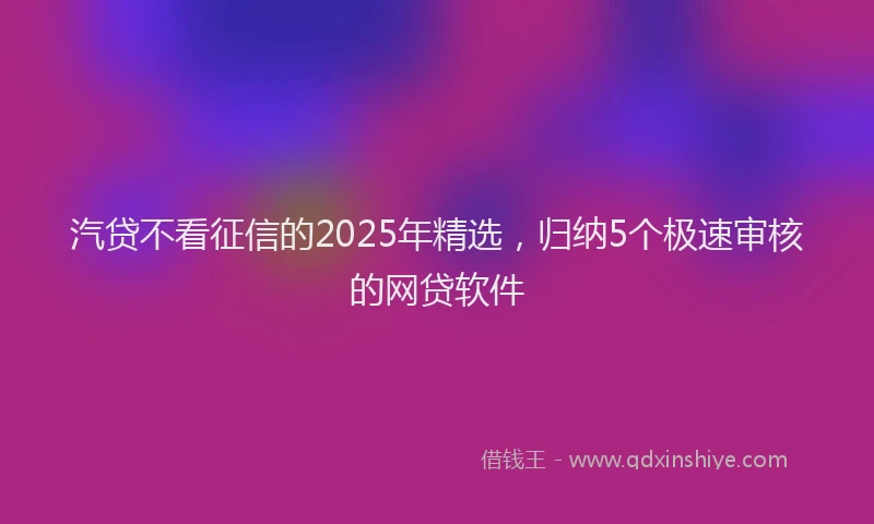 汽贷不看征信的2025年精选，归纳5个极速审核的网贷软件