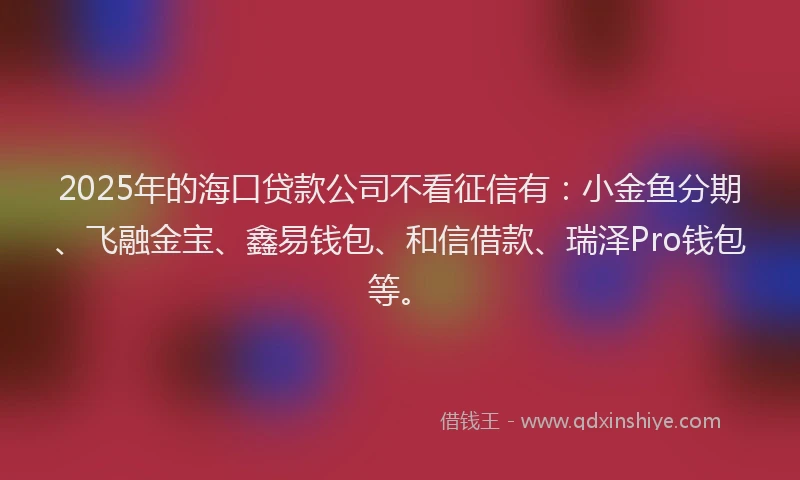 2025年的海口贷款公司不看征信有：小金鱼分期、飞融金宝、鑫易钱包、和信借款、瑞泽Pro钱包等。
