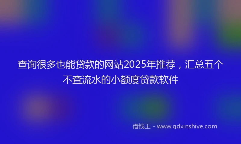 查询很多也能贷款的网站2025年推荐，汇总五个不查流水的小额度贷款软件