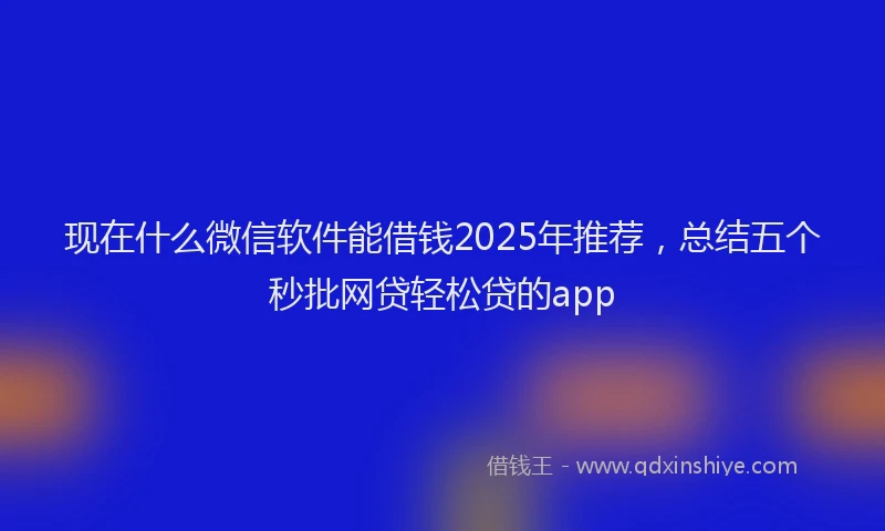 现在什么微信软件能借钱2025年推荐，总结五个秒批网贷轻松贷的app