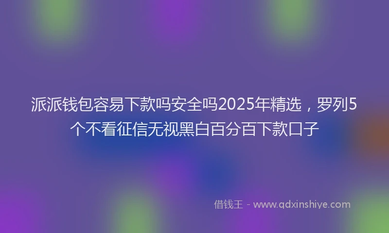 派派钱包容易下款吗安全吗2025年精选，罗列5个不看征信无视黑白百分百下款口子