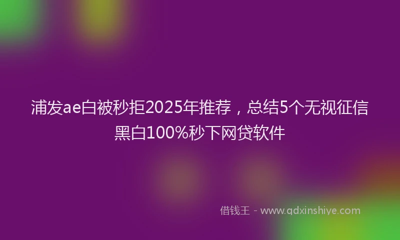 浦发ae白被秒拒2025年推荐，总结5个无视征信黑白100%秒下网贷软件