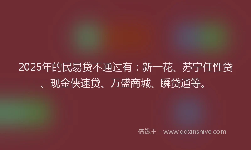 2025年的民易贷不通过有：新一花、苏宁任性贷、现金侠速贷、万盛商城、瞬贷通等。