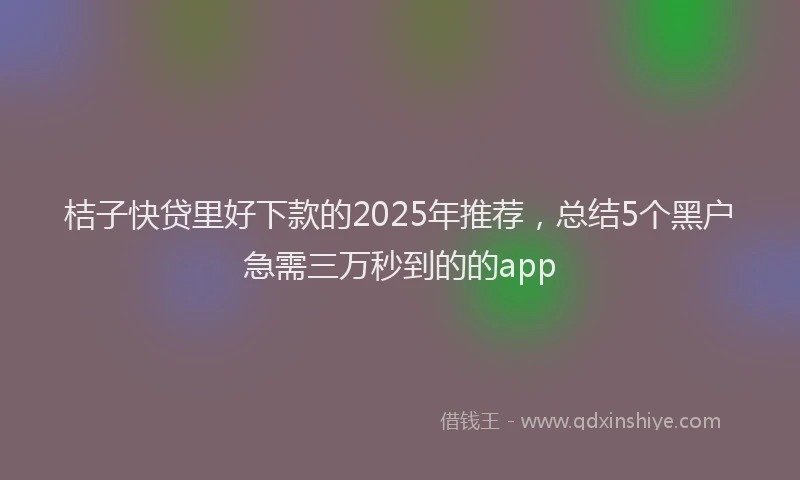 桔子快贷里好下款的2025年推荐，总结5个黑户急需三万秒到的的app