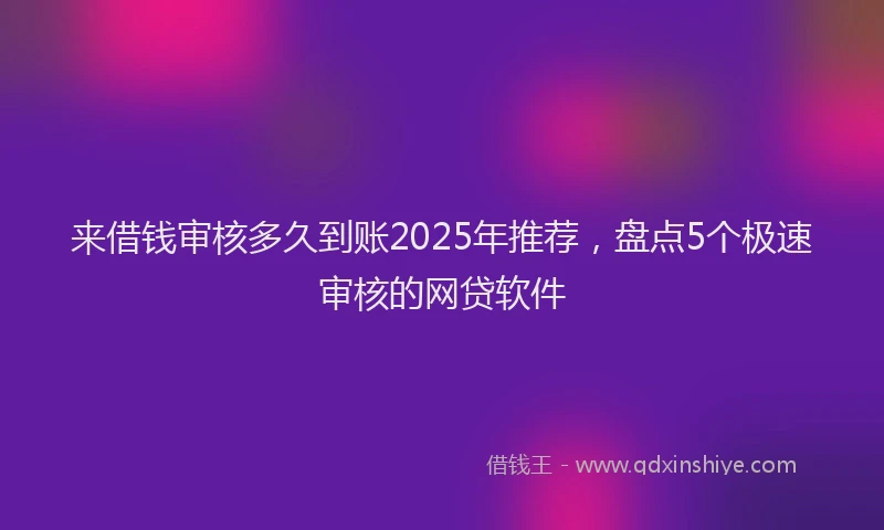 来借钱审核多久到账2025年推荐，盘点5个极速审核的网贷软件
