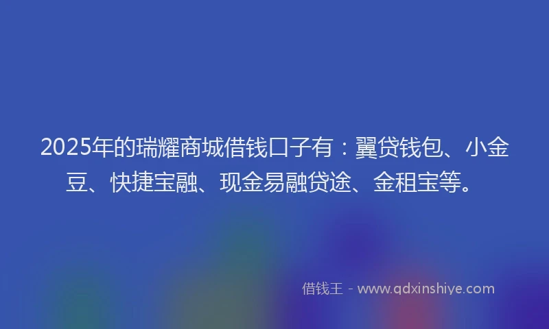 2025年的瑞耀商城借钱口子有：翼贷钱包、小金豆、快捷宝融、现金易融贷途、金租宝等。