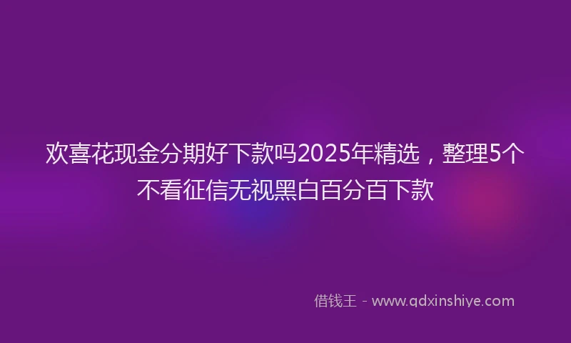 欢喜花现金分期好下款吗2025年精选，整理5个不看征信无视黑白百分百下款
