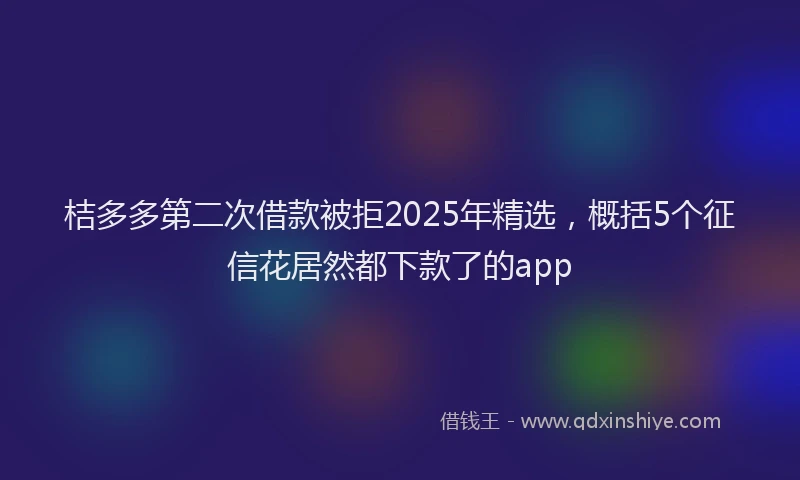 桔多多第二次借款被拒2025年精选，概括5个征信花居然都下款了的app