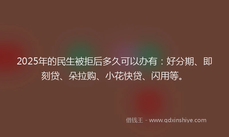 2025年的民生被拒后多久可以办有：好分期、即刻贷、朵拉购、小花快贷、闪用等。