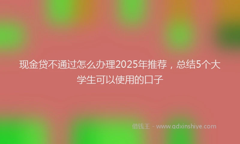 现金贷不通过怎么办理2025年推荐，总结5个大学生可以使用的口子