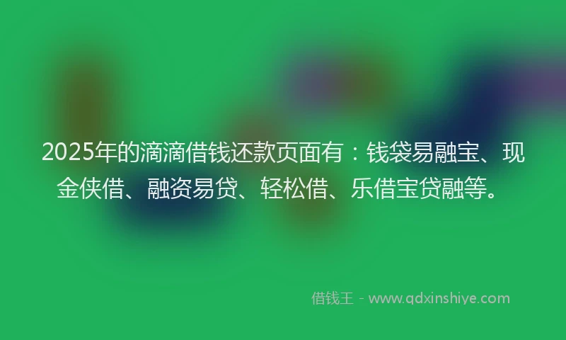 2025年的滴滴借钱还款页面有：钱袋易融宝、现金侠借、融资易贷、轻松借、乐借宝贷融等。