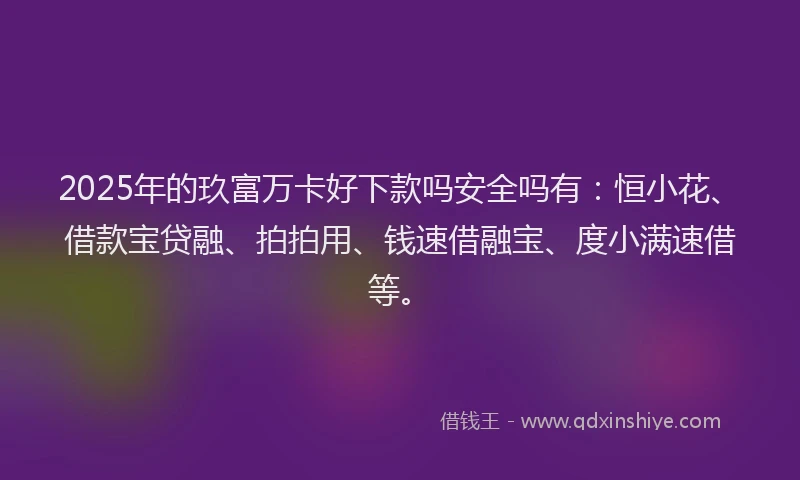 2025年的玖富万卡好下款吗安全吗有：恒小花、借款宝贷融、拍拍用、钱速借融宝、度小满速借等。