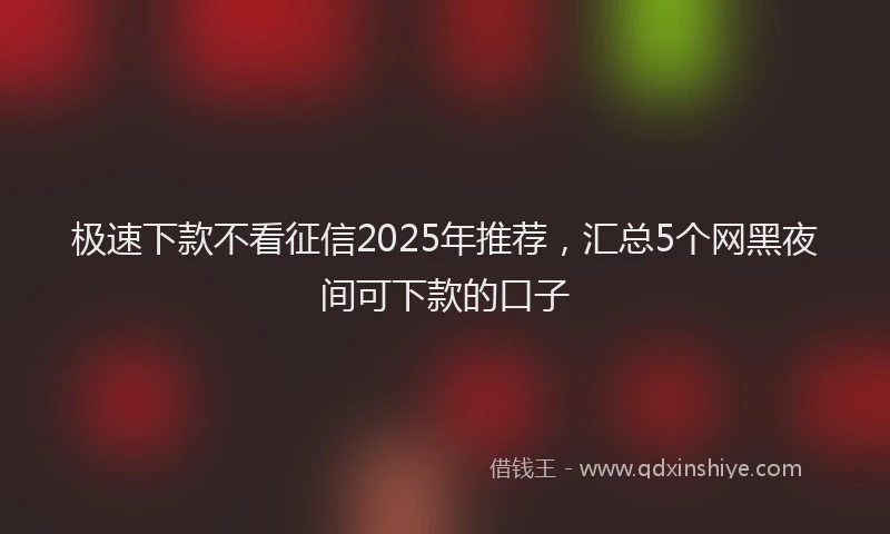极速下款不看征信2025年推荐，汇总5个网黑夜间可下款的口子