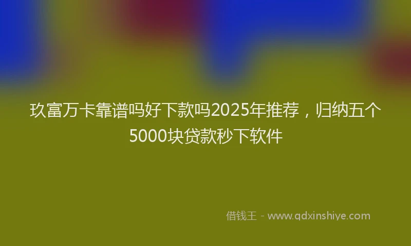 玖富万卡靠谱吗好下款吗2025年推荐，归纳五个5000块贷款秒下软件