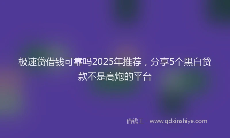 极速贷借钱可靠吗2025年推荐，分享5个黑白贷款不是高炮的平台