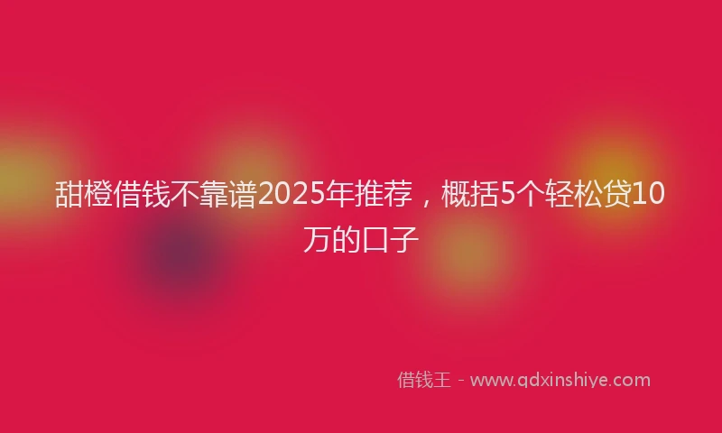 甜橙借钱不靠谱2025年推荐，概括5个轻松贷10万的口子
