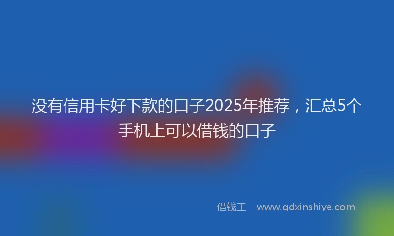 没有信用卡好下款的口子2025年推荐，汇总5个手机上可以借钱的口子