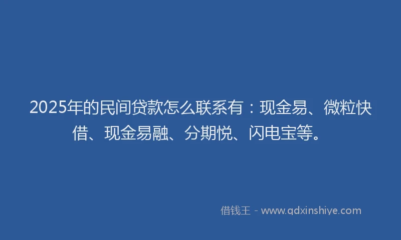 2025年的民间贷款怎么联系有：现金易、微粒快借、现金易融、分期悦、闪电宝等。