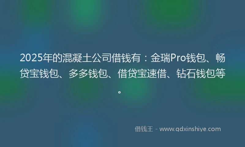 2025年的混凝土公司借钱有：金瑞Pro钱包、畅贷宝钱包、多多钱包、借贷宝速借、钻石钱包等。