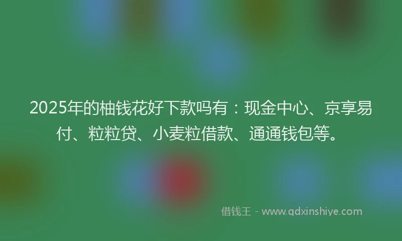 2025年的柚钱花好下款吗有：现金中心、京享易付、粒粒贷、小麦粒借款、通通钱包等。