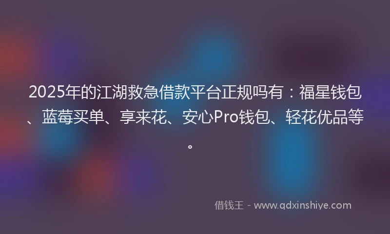 2025年的江湖救急借款平台正规吗有：福星钱包、蓝莓买单、享来花、安心Pro钱包、轻花优品等。