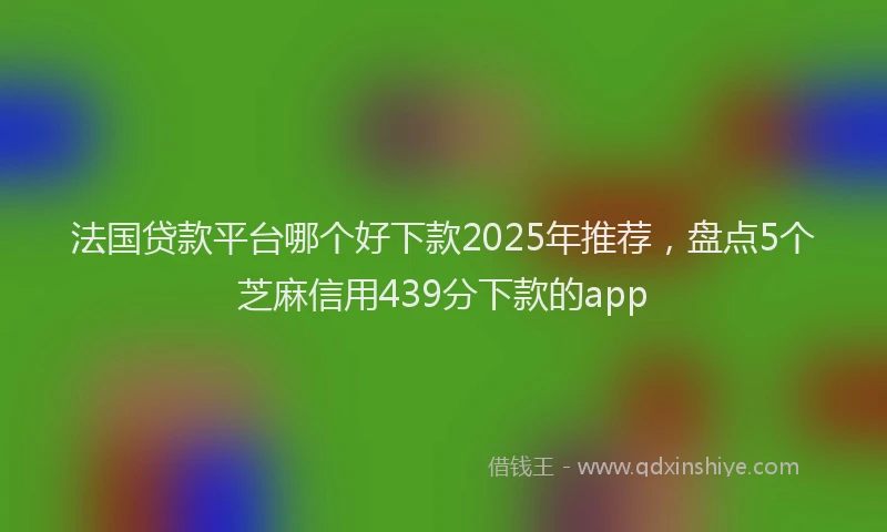 法国贷款平台哪个好下款2025年推荐，盘点5个芝麻信用439分下款的app