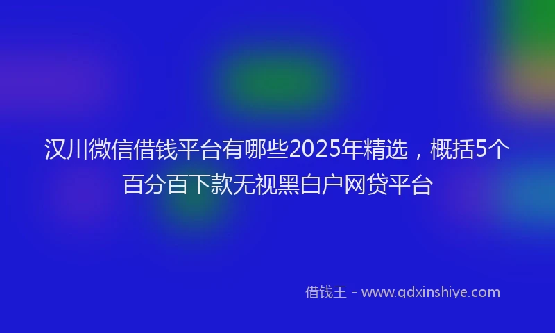 汉川微信借钱平台有哪些2025年精选，概括5个百分百下款无视黑白户网贷平台
