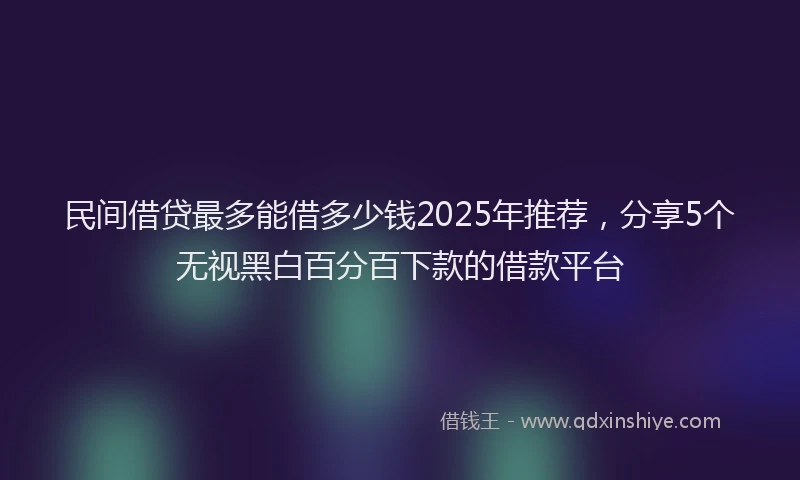 民间借贷最多能借多少钱2025年推荐，分享5个无视黑白百分百下款的借款平台