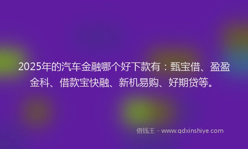 2025年的汽车金融哪个好下款有：甄宝借、盈盈金科、借款宝快融、新机易购、好期贷等。