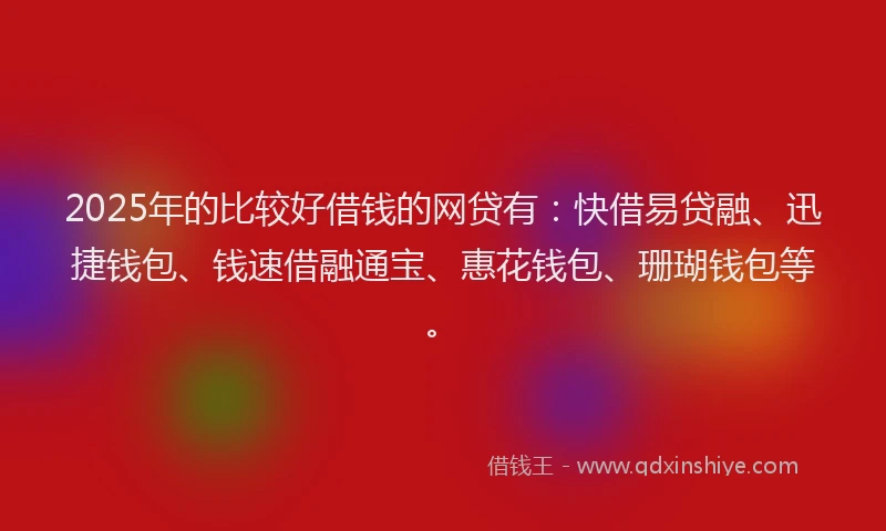 2025年的比较好借钱的网贷有：快借易贷融、迅捷钱包、钱速借融通宝、惠花钱包、珊瑚钱包等。