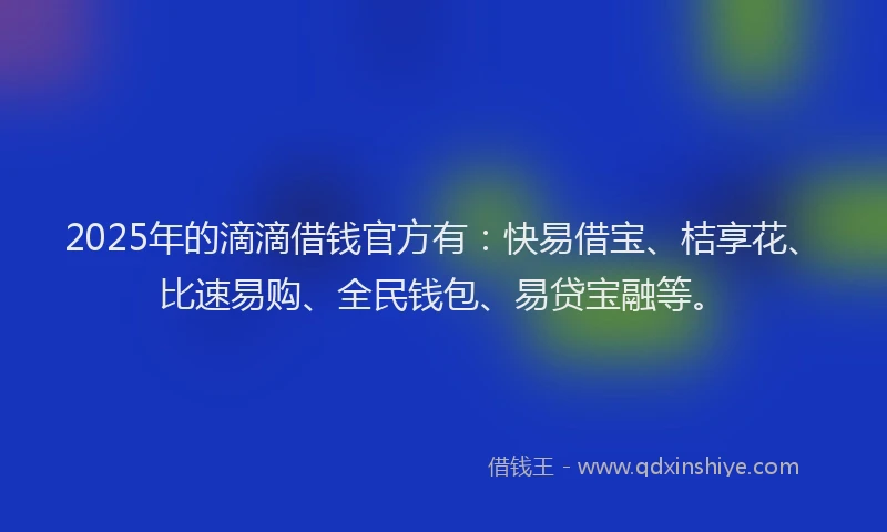 2025年的滴滴借钱官方有：快易借宝、桔享花、比速易购、全民钱包、易贷宝融等。