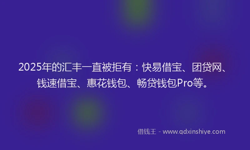 2025年的汇丰一直被拒有：快易借宝、团贷网、钱速借宝、惠花钱包、畅贷钱包Pro等。