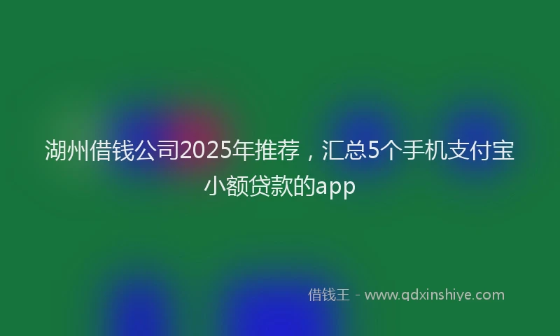 湖州借钱公司2025年推荐，汇总5个手机支付宝小额贷款的app